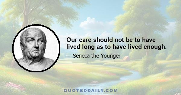 Our care should not be to have lived long as to have lived enough.