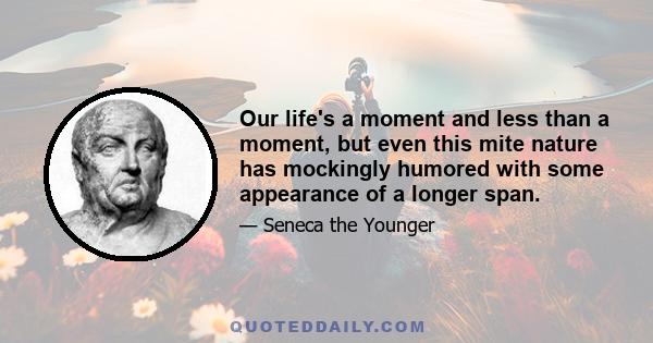 Our life's a moment and less than a moment, but even this mite nature has mockingly humored with some appearance of a longer span.