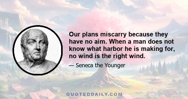 Our plans miscarry because they have no aim. When a man does not know what harbor he is making for, no wind is the right wind.