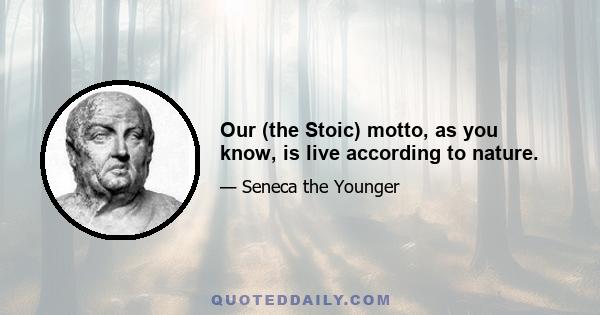 Our (the Stoic) motto, as you know, is live according to nature.