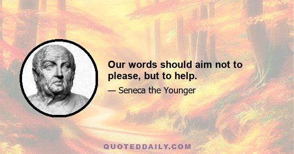 Our words should aim not to please, but to help.