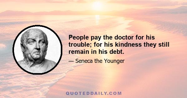 People pay the doctor for his trouble; for his kindness they still remain in his debt.