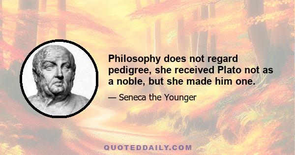 Philosophy does not regard pedigree, she received Plato not as a noble, but she made him one.