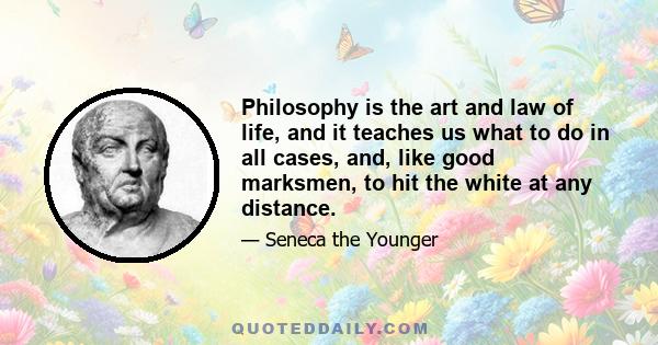 Philosophy is the art and law of life, and it teaches us what to do in all cases, and, like good marksmen, to hit the white at any distance.