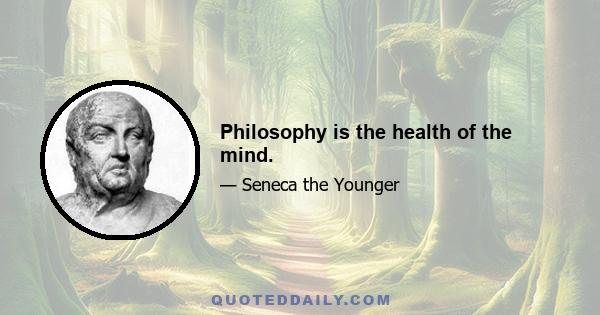 Philosophy is the health of the mind.