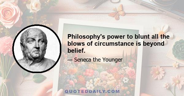 Philosophy's power to blunt all the blows of circumstance is beyond belief.