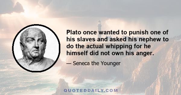 Plato once wanted to punish one of his slaves and asked his nephew to do the actual whipping for he himself did not own his anger.