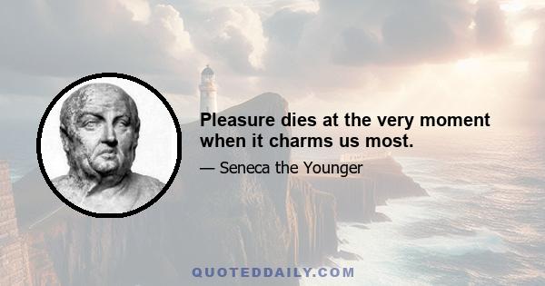 Pleasure dies at the very moment when it charms us most.