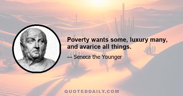 Poverty wants some, luxury many, and avarice all things.