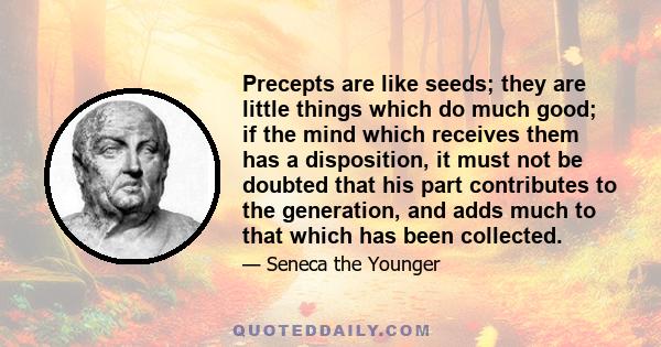 Precepts are like seeds; they are little things which do much good; if the mind which receives them has a disposition, it must not be doubted that his part contributes to the generation, and adds much to that which has