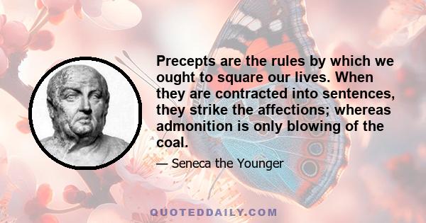 Precepts are the rules by which we ought to square our lives. When they are contracted into sentences, they strike the affections; whereas admonition is only blowing of the coal.