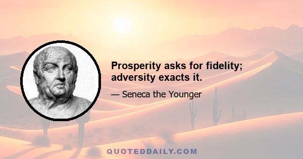 Prosperity asks for fidelity; adversity exacts it.