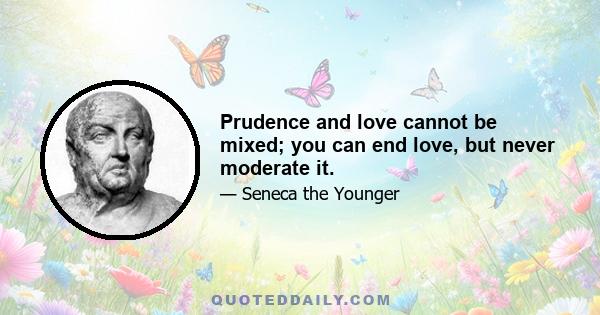 Prudence and love cannot be mixed; you can end love, but never moderate it.