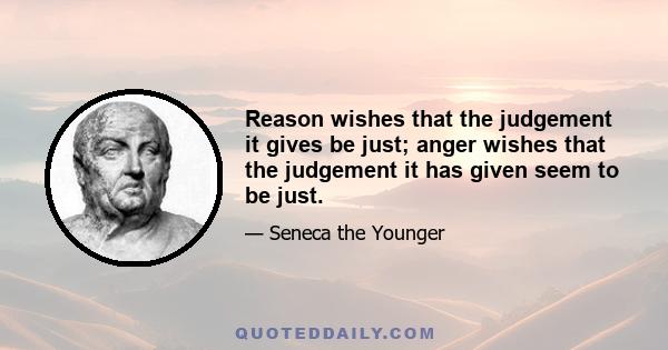 Reason wishes that the judgement it gives be just; anger wishes that the judgement it has given seem to be just.