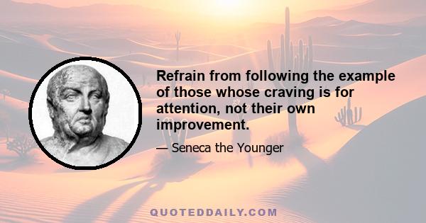 Refrain from following the example of those whose craving is for attention, not their own improvement.