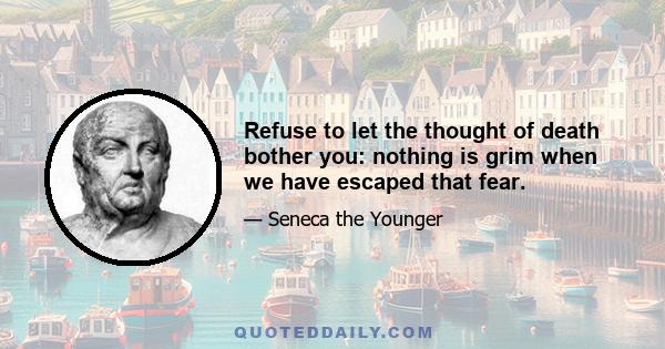 Refuse to let the thought of death bother you: nothing is grim when we have escaped that fear.