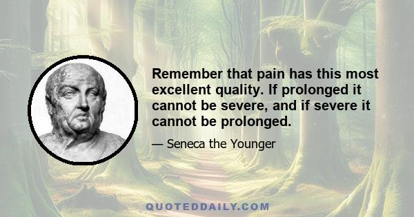 Remember that pain has this most excellent quality. If prolonged it cannot be severe, and if severe it cannot be prolonged.