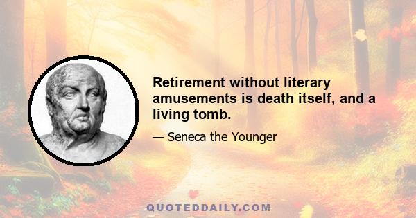 Retirement without literary amusements is death itself, and a living tomb.