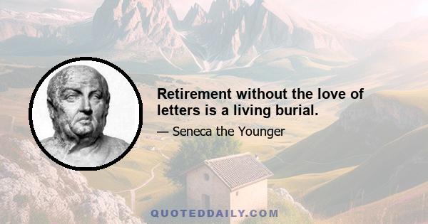 Retirement without the love of letters is a living burial.