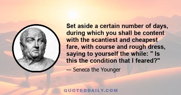 Set aside a certain number of days, during which you shall be content with the scantiest and cheapest fare, with course and rough dress, saying to yourself the while:  Is this the condition that I feared?