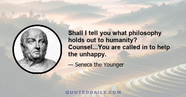 Shall I tell you what philosophy holds out to humanity? Counsel...You are called in to help the unhappy.