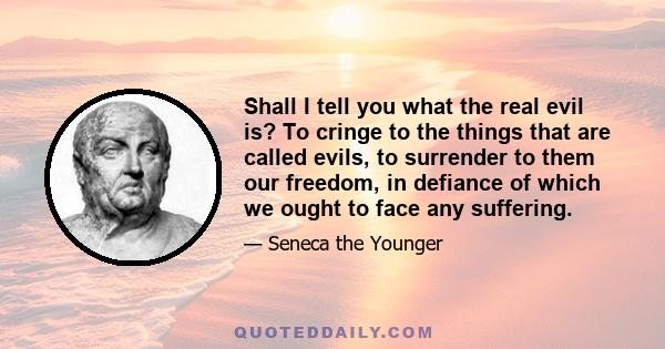 Shall I tell you what the real evil is? To cringe to the things that are called evils, to surrender to them our freedom, in defiance of which we ought to face any suffering.