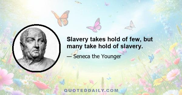 Slavery takes hold of few, but many take hold of slavery.