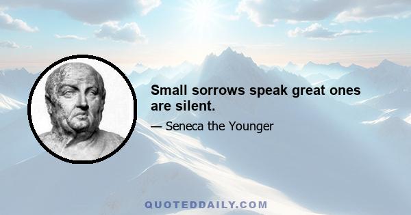 Small sorrows speak great ones are silent.