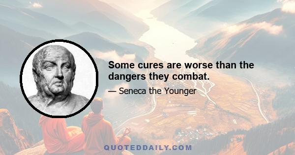 Some cures are worse than the dangers they combat.