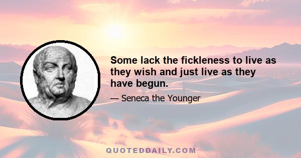 Some lack the fickleness to live as they wish and just live as they have begun.