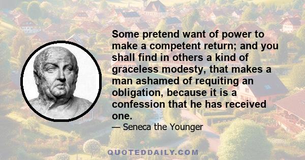 Some pretend want of power to make a competent return; and you shall find in others a kind of graceless modesty, that makes a man ashamed of requiting an obligation, because it is a confession that he has received one.