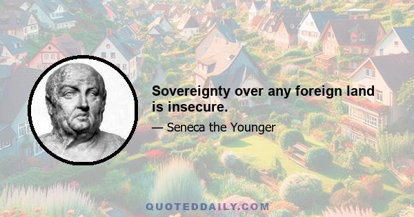 Sovereignty over any foreign land is insecure.