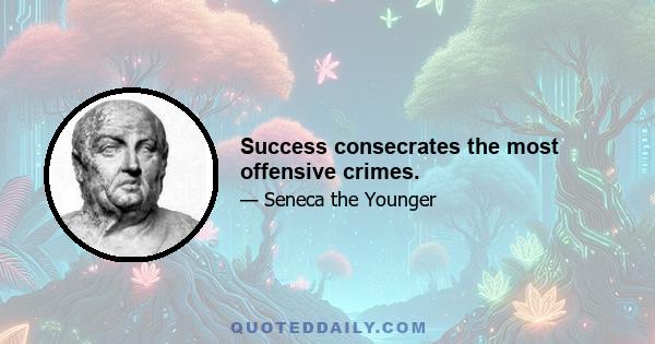 Success consecrates the most offensive crimes.