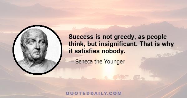 Success is not greedy, as people think, but insignificant. That is why it satisfies nobody.