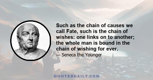 Such as the chain of causes we call Fate, such is the chain of wishes: one links on to another; the whole man is bound in the chain of wishing for ever.