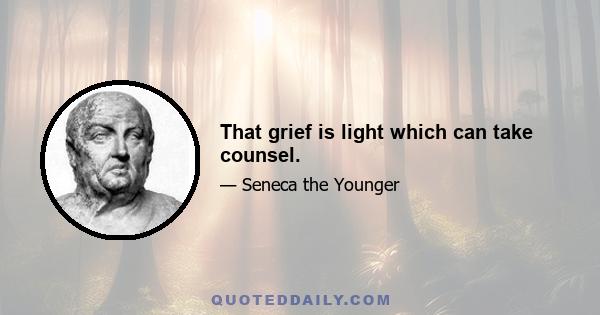 That grief is light which can take counsel.