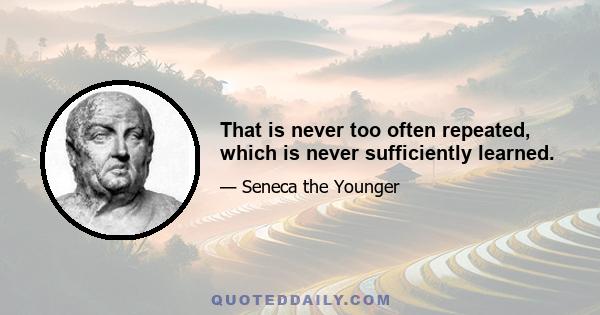 That is never too often repeated, which is never sufficiently learned.