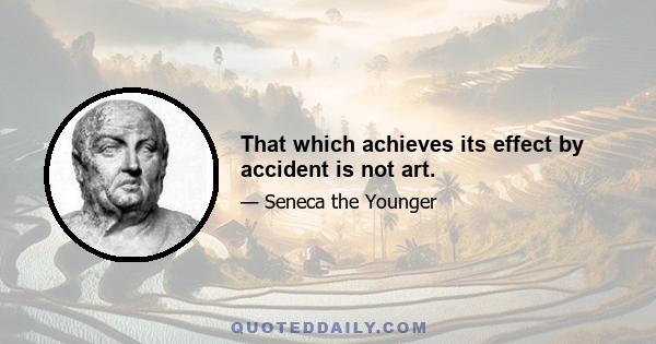 That which achieves its effect by accident is not art.