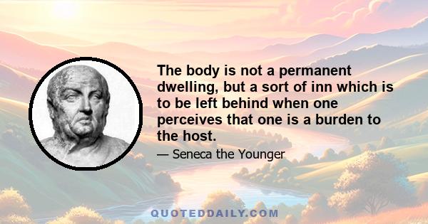 The body is not a permanent dwelling, but a sort of inn which is to be left behind when one perceives that one is a burden to the host.