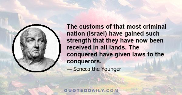 The customs of that most criminal nation (Israel) have gained such strength that they have now been received in all lands. The conquered have given laws to the conquerors.