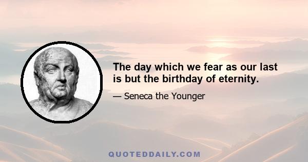 The day which we fear as our last is but the birthday of eternity.