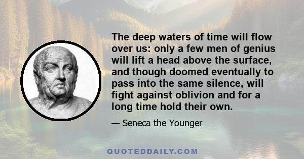 The deep waters of time will flow over us: only a few men of genius will lift a head above the surface, and though doomed eventually to pass into the same silence, will fight against oblivion and for a long time hold