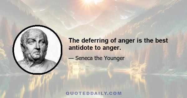 The deferring of anger is the best antidote to anger.