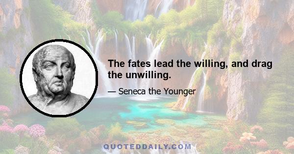 The fates lead the willing, and drag the unwilling.