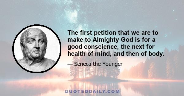 The first petition that we are to make to Almighty God is for a good conscience, the next for health of mind, and then of body.