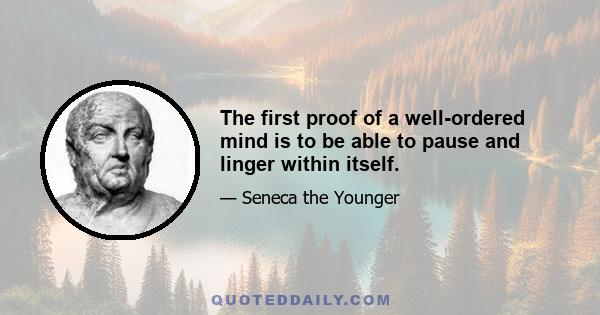 The first proof of a well-ordered mind is to be able to pause and linger within itself.