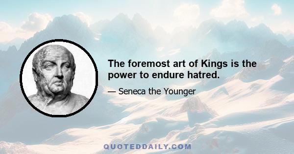 The foremost art of Kings is the power to endure hatred.