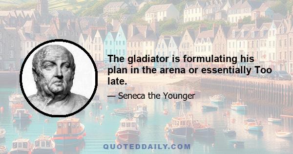 The gladiator is formulating his plan in the arena or essentially Too late.