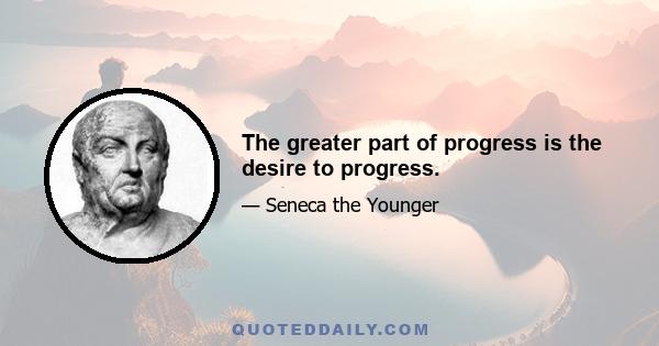 The greater part of progress is the desire to progress.