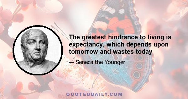 The greatest hindrance to living is expectancy, which depends upon tomorrow and wastes today